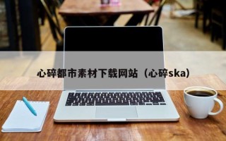 清镇心碎都市素材下载网站（心碎ska）